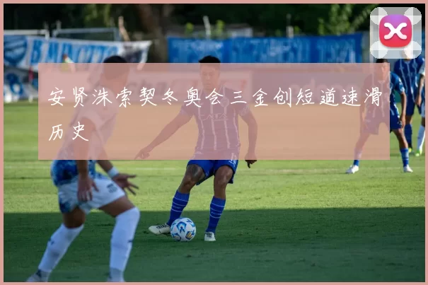 安贤洙索契冬奥会三金创短道速滑历史