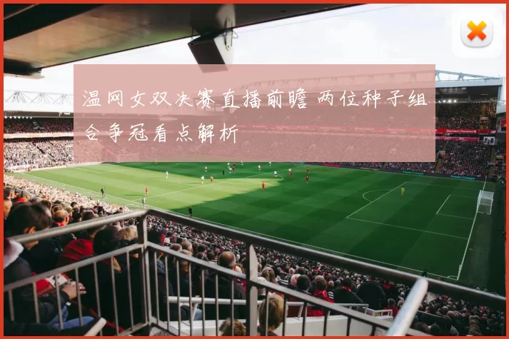 温网女双决赛直播前瞻 两位种子组合争冠看点解析