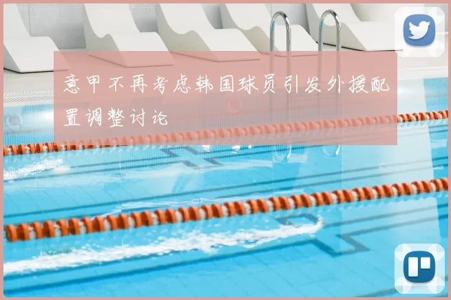 意甲不再考虑韩国球员引发外援配置调整讨论