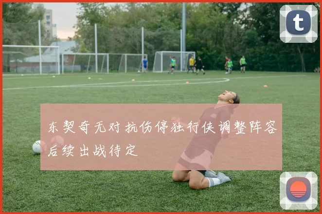 东契奇无对抗伤停独行侠调整阵容后续出战待定