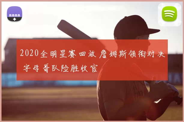 2020全明星赛回放 詹姆斯领衔对决 字母哥队险胜收官