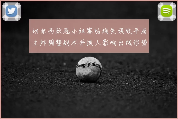 切尔西欧冠小组赛防线失误致平局主帅调整战术并换人影响出线形势