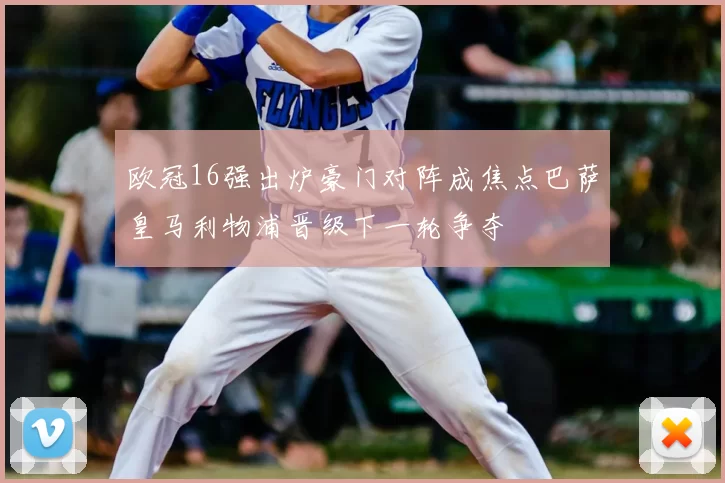 欧冠16强出炉豪门对阵成焦点巴萨皇马利物浦晋级下一轮争夺