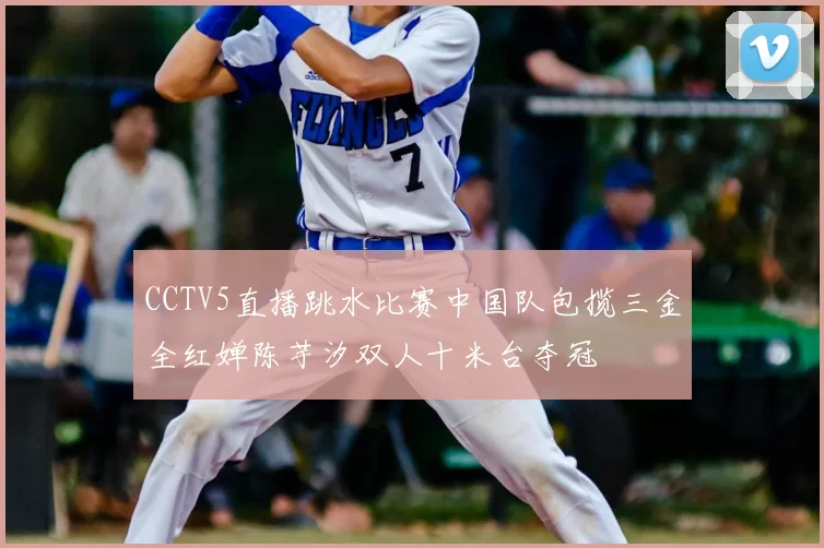 CCTV5直播跳水比赛中国队包揽三金全红婵陈芋汐双人十米台夺冠