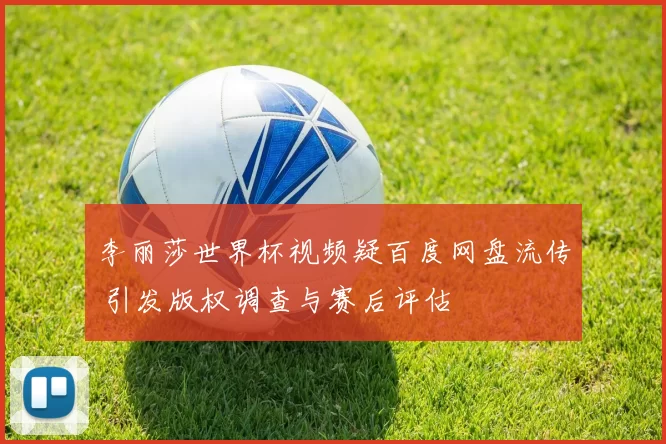 李丽莎世界杯视频疑百度网盘流传 引发版权调查与赛后评估