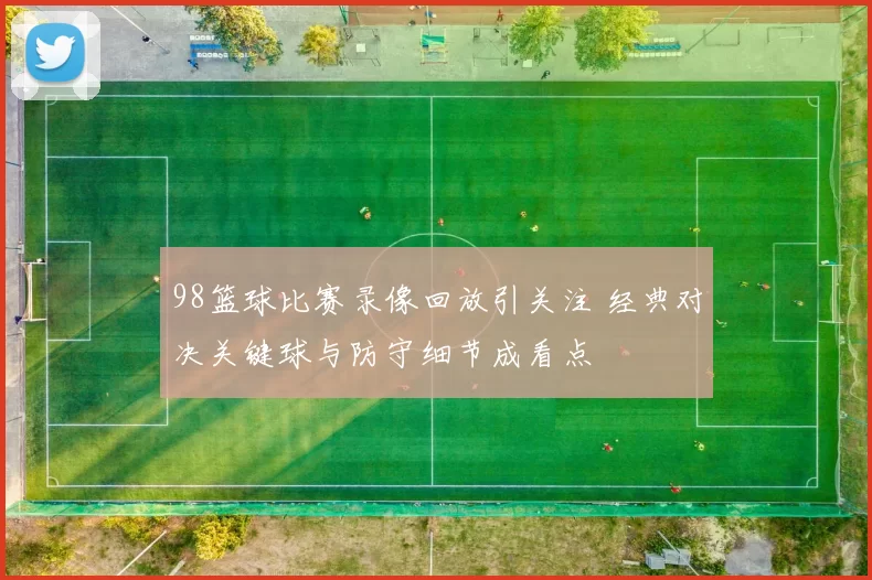 98篮球比赛录像回放引关注 经典对决关键球与防守细节成看点
