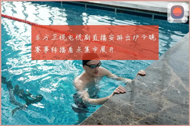 东方卫视电视剧直播安排出炉今晚赛事转播看点集中展开