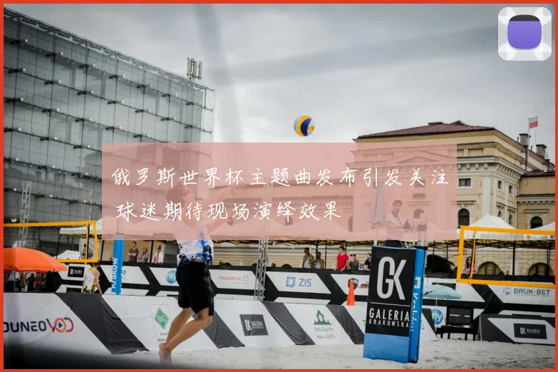 俄罗斯世界杯主题曲发布引发关注 球迷期待现场演绎效果