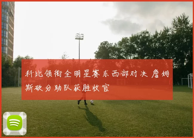 科比领衔全明星赛东西部对决 詹姆斯砍分助队获胜收官