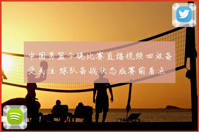 中国男篮今晚比赛直播视频回放备受关注 球队备战状态成赛前看点