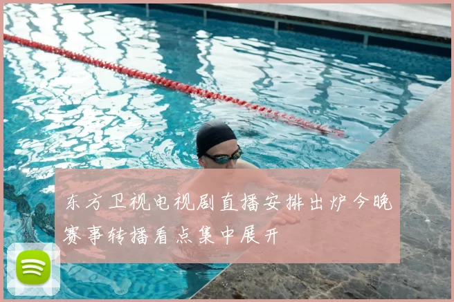 东方卫视电视剧直播安排出炉今晚赛事转播看点集中展开