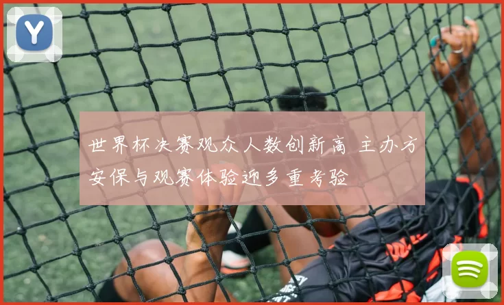 世界杯决赛观众人数创新高 主办方安保与观赛体验迎多重考验