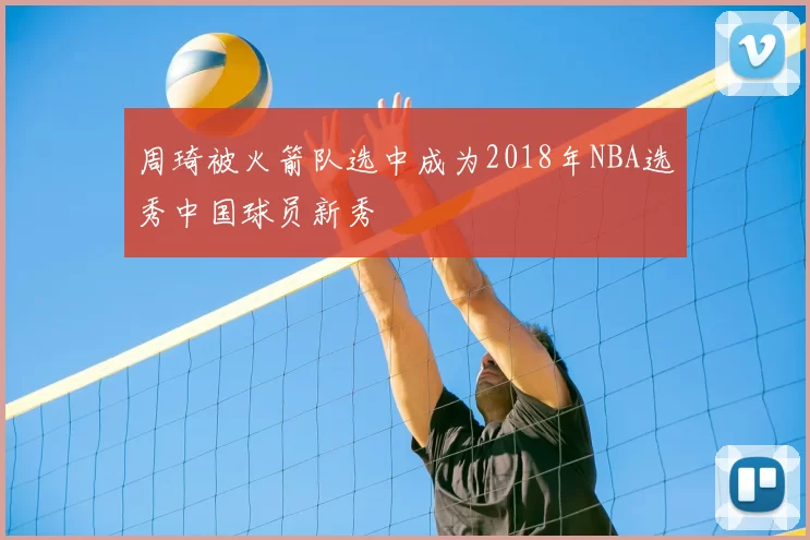 周琦被火箭队选中成为2018年NBA选秀中国球员新秀