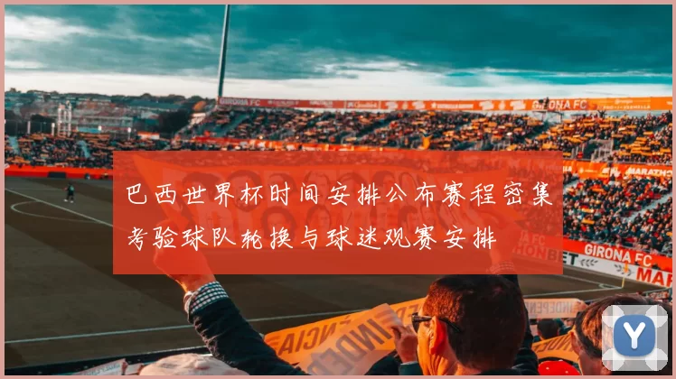 巴西世界杯时间安排公布赛程密集考验球队轮换与球迷观赛安排