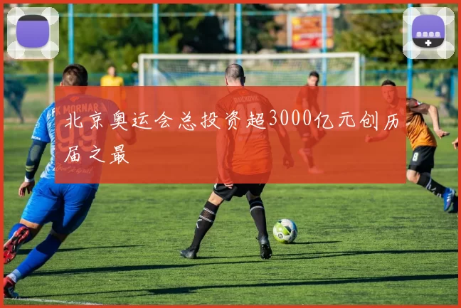 北京奥运会总投资超3000亿元创历届之最