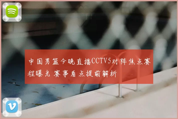 中国男篮今晚直播CCTV5对阵焦点赛程曝光 赛事看点提前解析