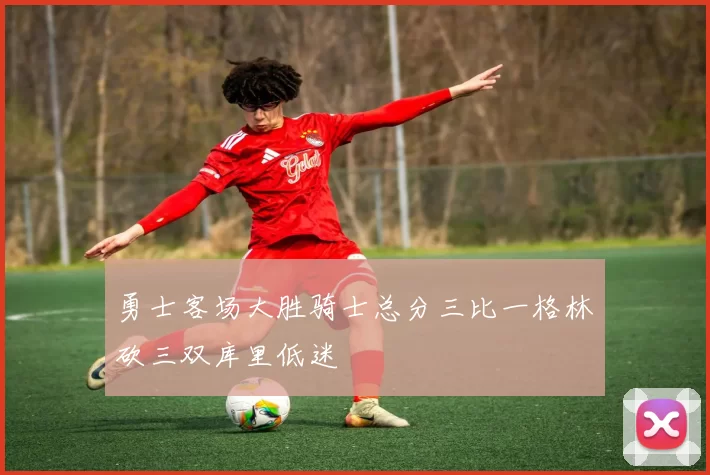 勇士客场大胜骑士总分三比一格林砍三双库里低迷