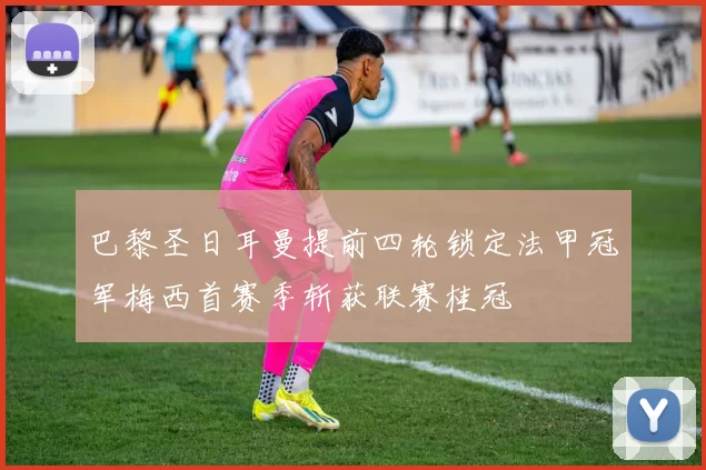 巴黎圣日耳曼提前四轮锁定法甲冠军梅西首赛季斩获联赛桂冠