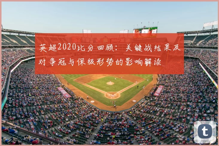 英超2020比分回顾：关键战结果及对争冠与保级形势的影响解读