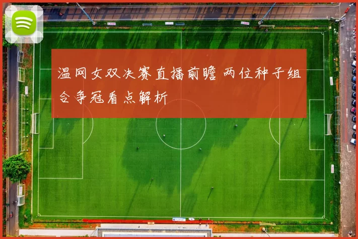 温网女双决赛直播前瞻 两位种子组合争冠看点解析