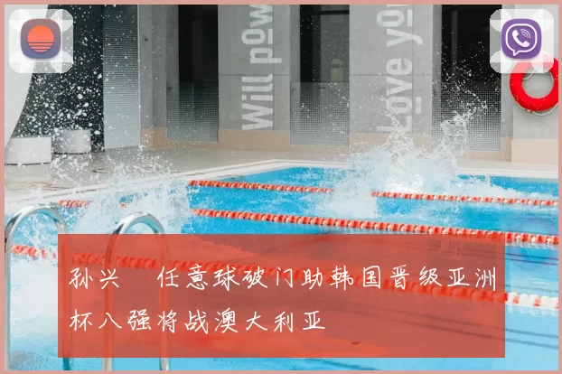 孙兴慜任意球破门助韩国晋级亚洲杯八强将战澳大利亚