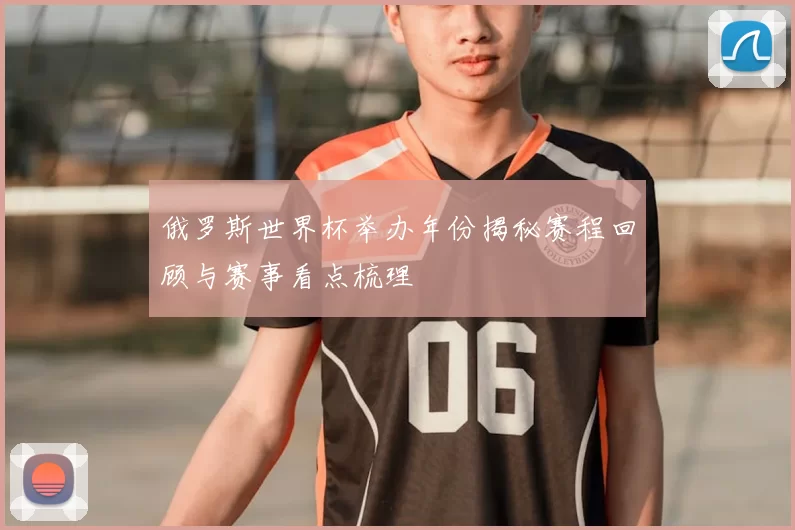 俄罗斯世界杯举办年份揭秘赛程回顾与赛事看点梳理