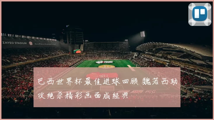 巴西世界杯最佳进球回顾 魏若西助攻绝杀精彩画面成经典