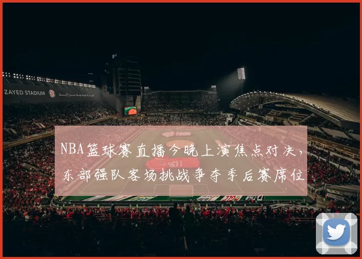 NBA篮球赛直播今晚上演焦点对决，东部强队客场挑战争夺季后赛席位