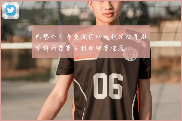 巴黎圣日耳曼提前四轮锁定法甲冠军梅西首赛季斩获联赛桂冠