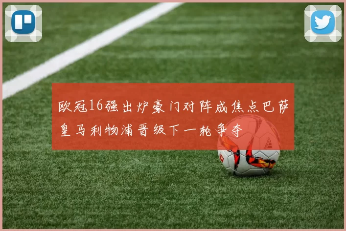 欧冠16强出炉豪门对阵成焦点巴萨皇马利物浦晋级下一轮争夺