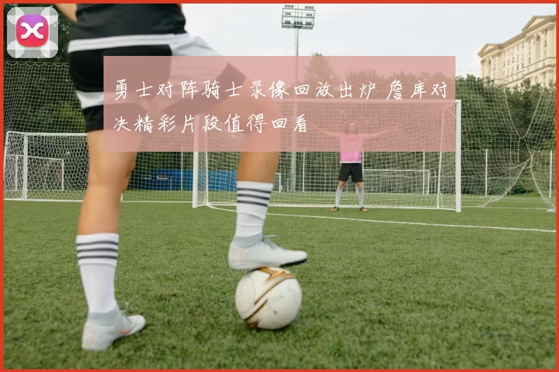 勇士对阵骑士录像回放出炉 詹库对决精彩片段值得回看