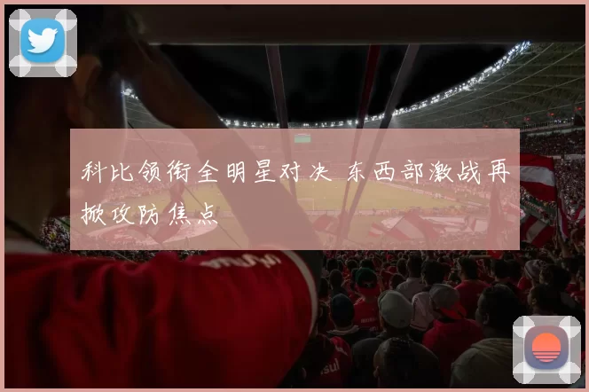 科比领衔全明星对决 东西部激战再掀攻防焦点