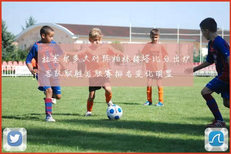 杜塞尔多夫对阵柏林赫塔比分出炉 客队取胜后联赛排名变化明显