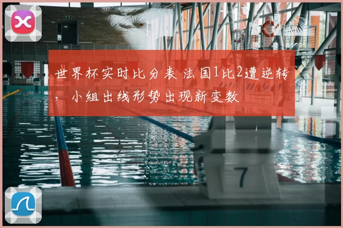 世界杯实时比分表 法国1比2遭逆转,小组出线形势出现新变数