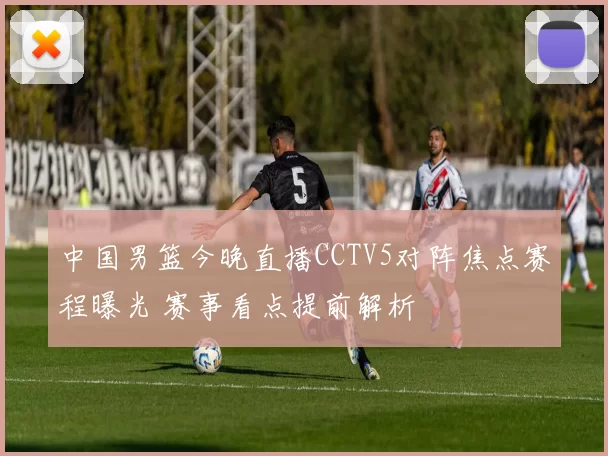 中国男篮今晚直播CCTV5对阵焦点赛程曝光 赛事看点提前解析