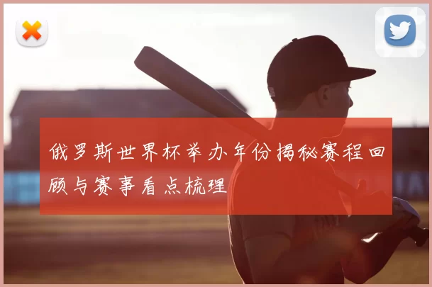 俄罗斯世界杯举办年份揭秘赛程回顾与赛事看点梳理