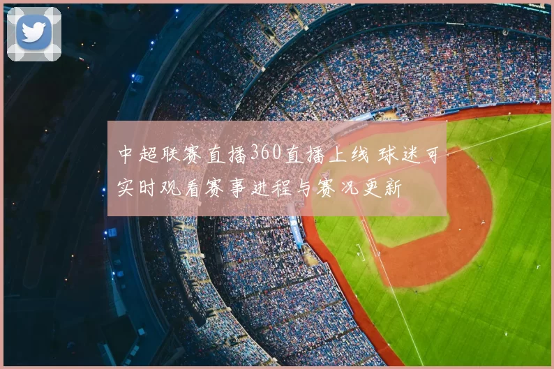 中超联赛直播360直播上线 球迷可实时观看赛事进程与赛况更新
