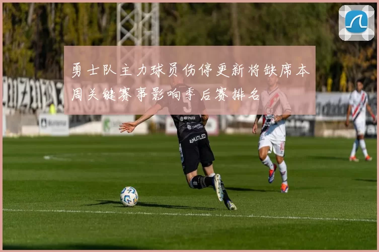 勇士队主力球员伤停更新将缺席本周关键赛事影响季后赛排名