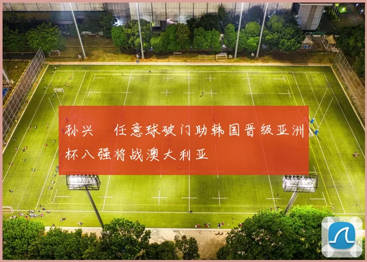 孙兴慜任意球破门助韩国晋级亚洲杯八强将战澳大利亚