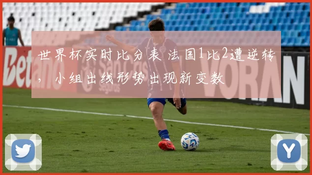 世界杯实时比分表 法国1比2遭逆转,小组出线形势出现新变数