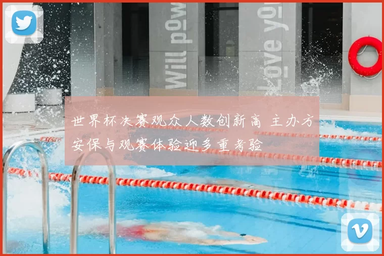 世界杯决赛观众人数创新高 主办方安保与观赛体验迎多重考验
