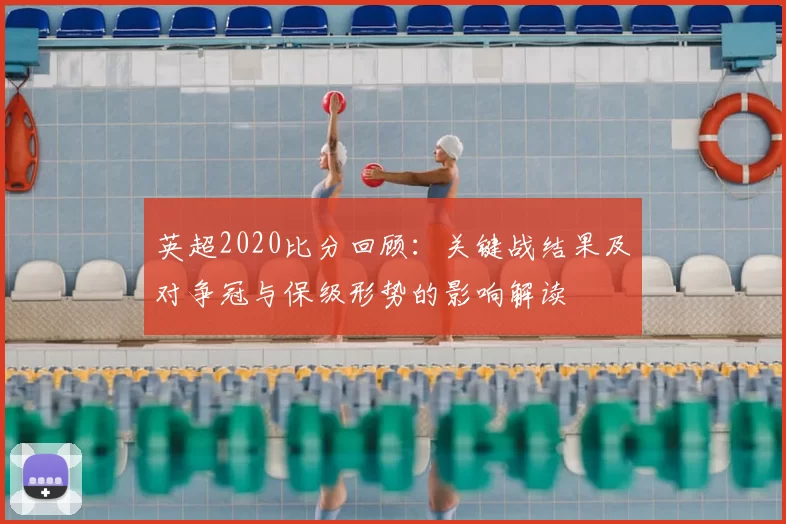 英超2020比分回顾：关键战结果及对争冠与保级形势的影响解读