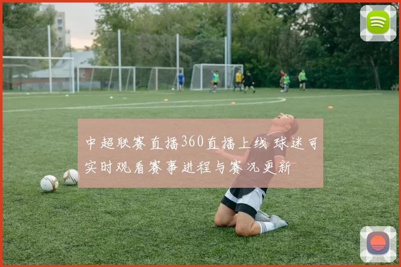 中超联赛直播360直播上线 球迷可实时观看赛事进程与赛况更新