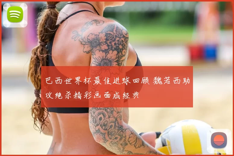 巴西世界杯最佳进球回顾 魏若西助攻绝杀精彩画面成经典