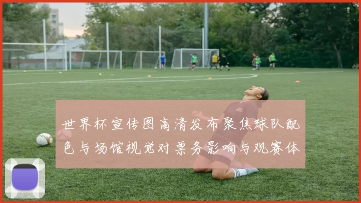 世界杯宣传图高清发布聚焦球队配色与场馆视觉对票务影响与观赛体验