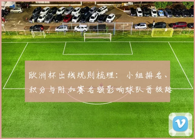 欧洲杯出线规则梳理：小组排名、积分与附加赛名额影响球队晋级路径