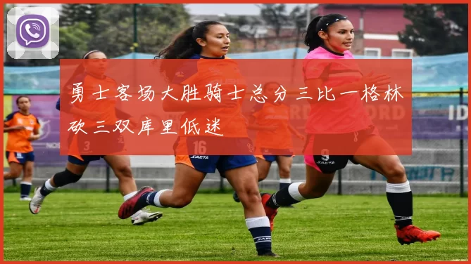 勇士客场大胜骑士总分三比一格林砍三双库里低迷