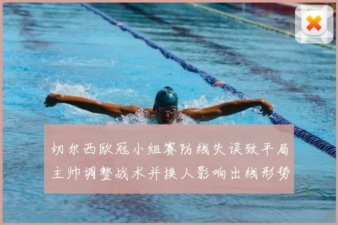 切尔西欧冠小组赛防线失误致平局主帅调整战术并换人影响出线形势