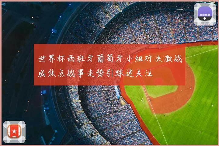 世界杯西班牙葡萄牙小组对决激战成焦点战事走势引球迷关注