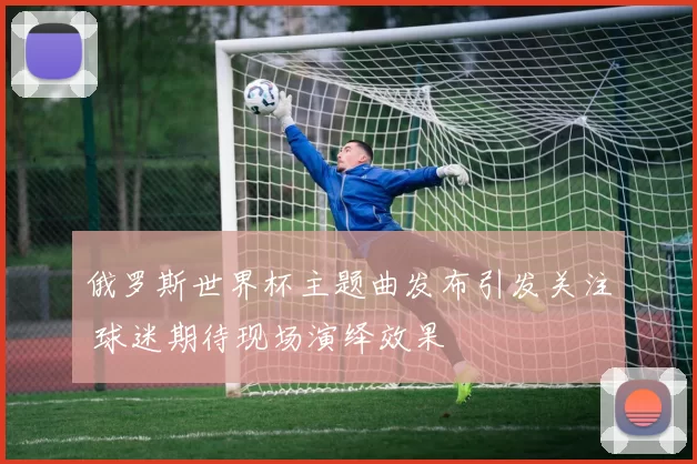 俄罗斯世界杯主题曲发布引发关注 球迷期待现场演绎效果